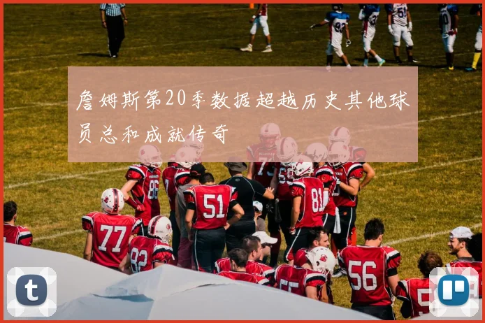 詹姆斯第20季数据超越历史其他球员总和成就传奇