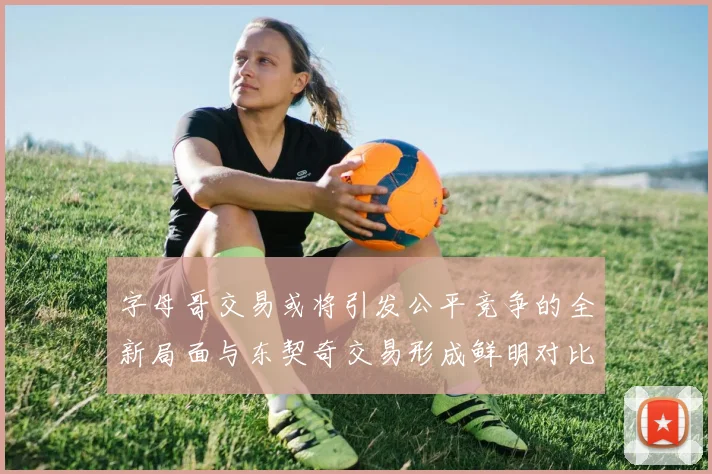 字母哥交易或将引发公平竞争的全新局面与东契奇交易形成鲜明对比