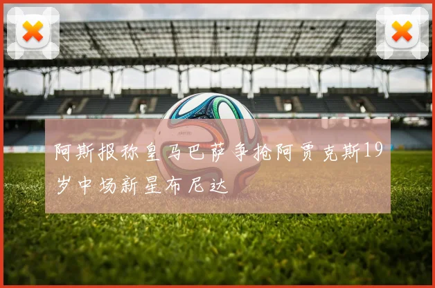 阿斯报称皇马巴萨争抢阿贾克斯19岁中场新星布尼达