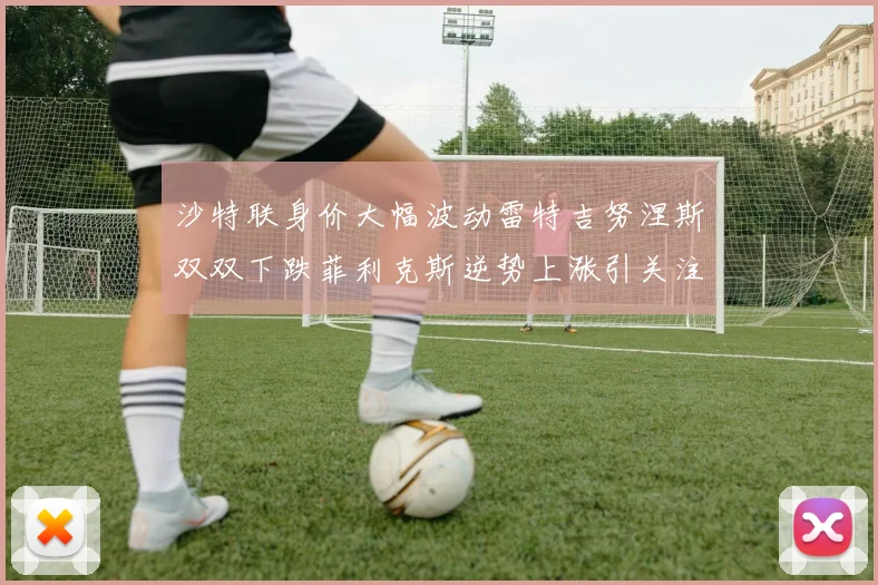 沙特联身价大幅波动雷特吉努涅斯双双下跌菲利克斯逆势上涨引关注